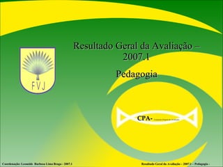 Resultado Geral da Avaliação – 2007.1 Pedagogia Coordenação: Leoneide  Barbosa Lima Braga - 2007.1  Resultado Geral da Avaliação – 2007.1 – Pedagogia - CPA-   Comissão Própria de Avaliação  