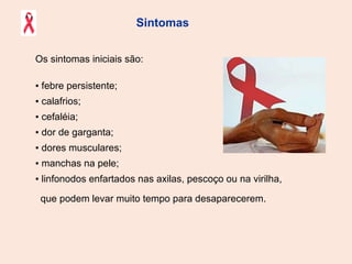 Sintomas  Os sintomas iniciais são:  ▪  febre persistente; ▪  calafrios; ▪  cefaléia; ▪  dor de garganta; ▪  dores musculares;  ▪  manchas na pele; ▪  linfonodos enfartados nas axilas, pescoço ou na virilha,  que podem levar muito tempo para desaparecerem. 