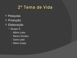 2º Tema de Vida Pesquisa Produção Elaboração Grupo 3 Mário Lobo Marco Nicolau Carla Leão Mário Costa 