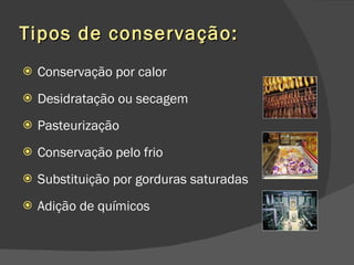 Tipos de conservação: Conservação por calor Desidratação ou secagem Pasteurização Conservação pelo frio Substituição por gorduras saturadas Adição de químicos 