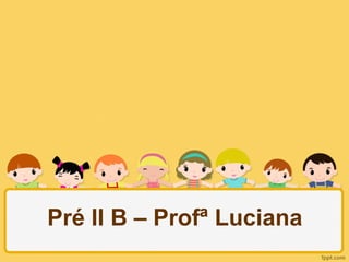 Pré II B – Profª Luciana
 