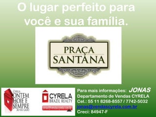 O lugar perfeito para você e sua família.Para mais informações:  JONASDepartamento de Vendas CYRELACel.: 55 11 8268-8557 / 7742-5032jonas@vendascyrela.com.brCreci: 84947-F