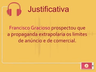 Francisco Gracioso prospectou que
a propaganda extrapolaria os limites
de anúncio e de comercial.
Justificativa
 