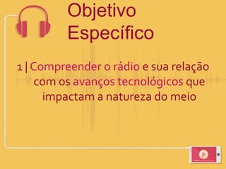 Objetivo
Específico
1 | Compreender o rádio e sua relação
com os avanços tecnológicos que
impactam a natureza do meio
 