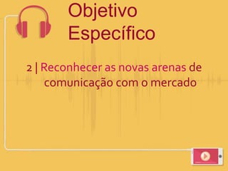 Objetivo
Específico
2 | Reconhecer as novas arenas de
comunicação com o mercado
 