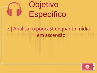 4 | Analisar o podcast enquanto mídia
em ascensão
Objetivo
Específico
 