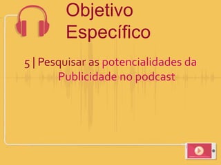 5 | Pesquisar as potencialidades da
Publicidade no podcast
Objetivo
Específico
 