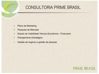 • Plano de Marketing
• Pesquisa de Mercado
• Estudo de Viabilidade Técnica Econômico - Financeira
• Planejamento Estratégico
• Gestão de negócio e gestão de pessoas
CONSULTORIA PRIME BRASIL
 