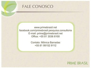www.primebrasil.net
facebook.com/primebrasil.pesquisa.consultoria
E-mail: prime@primebrasil.net
Office: +55 81 3036 8100
Contato: Mônica Barradas
+55 81 99152 9112
 