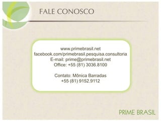 www.primebrasil.net
facebook.com/primebrasil.pesquisa.consultoria
E-mail: prime@primebrasil.net
Office: +55 (81) 3036.8100
Contato: Mônica Barradas
+55 (81) 9152.9112
 