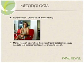 • Deph interview - Entrevistas em profundidade;
• Market research observation - Pesquisa etnográfica (observação e/ou
interação com os respondentes em seu ambiente natural).
 