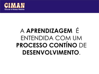 A  APRENDIZAGEM  É ENTENDIDA COM UM  PROCESSO CONTÍNO  DE  DESENVOLVIMENTO . 