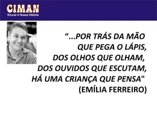 “ ... POR TRÁS DA MÃO  QUE PEGA O LÁPIS, DOS OLHOS QUE OLHAM,  DOS OUVIDOS QUE ESCUTAM, HÁ UMA CRIANÇA QUE PENSA "  (EMÍLIA FERREIRO) 