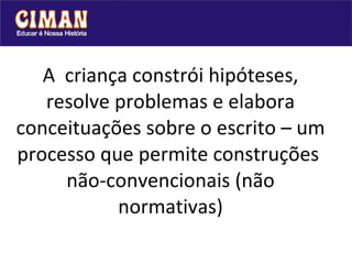 A  criança constrói hipóteses, resolve problemas e elabora conceituações sobre o escrito – um processo que permite construções  não-convencionais (não normativas) 