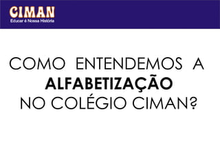 COMO  ENTENDEMOS  A  ALFABETIZAÇÃO    NO COLÉGIO CIMAN? 