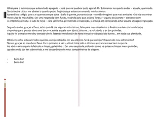 Olhei para o luminoso que estava todo apagado – será que vai quebrar justo agora? Ah! Estávamos no quarto andar – aquele, queimado.
Tentei outra tática: me abaixei o quanto pude, fingindo que estava arrumando minhas meias.
Aprendi no colégio que o ar quente sempre sobe - bafo é quente, portanto sobe - e então imaginei que mais embaixo não iria encontrar
moléculas de mau hálito. Dei uma respirada bem funda, rezando para que a Dona Teresa – aquela do joanete – estivesse com
os intestinos em dia e subi de novo – cara vermelha, prendendo a respiração, já estava até começando achar aquela situação engraçada.
Segundo andar, graças a Deus, acho que dá pra segurar até o térreo. Mas para meu desalento, o Bueiro resolveu dar um bocejo,
daqueles que a pessoa abre uma bocarra, emite aquele som típico: uhaaaa... e solta todo o ar dos pulmões.
Aquilo foi demais e me deu vontade de rir, fazendo-me distrair de novo e respirar o bocejo do Bueiro... em toda sua plenitude.
Olhei em volta, estavam todos quietos, compenetrados em seu silêncio. Será que compartilhavam do meu sofrimento?
Térreo, graças ao meu bom Deus. Fui o primeiro a sair – afinal tinha sido o último a entrar e estava bem na porta.
Ao abri-la veio aquela lufada de ar limpo, geladinho... Dei uma respirada profunda como se quisesse limpar meus pulmões,
agradecendo por ter sobrevivido, e me despedindo de meus companheiros de viagem.
- Bom dia!
- Bom dia!
 