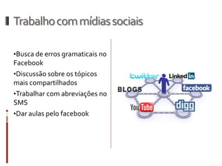 Trabalhocommídiassociais
•Busca de erros gramaticais no
Facebook
•Discussão sobre os tópicos
mais compartilhados
•Trabalhar com abreviações no
SMS
•Dar aulas pelo facebook
 