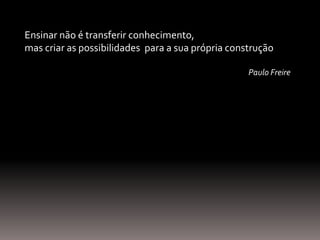 Ensinar não é transferir conhecimento,
mas criar as possibilidades para a sua própria construção
Paulo Freire
 