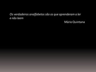 Os verdadeiros analfabetos são os que aprenderam a ler
e não leem
Mário Quintana
 