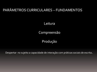 PARÂMETROS CURRICULARES – FUNDAMENTOS
Leitura
Compreensão
Produção
Despertar no sujeito a capacidade de interação com práticas sociais de escrita.
 