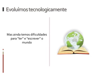 Evoluímostecnologicamente
Mas ainda temos dificuldades
para “ler” e “escrever” o
mundo
 