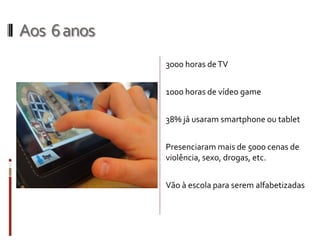 Aos 6anos
3000 horas deTV
1000 horas de vídeo game
38% já usaram smartphone ou tablet
Presenciaram mais de 5000 cenas de
violência, sexo, drogas, etc.
Vão à escola para serem alfabetizadas
 