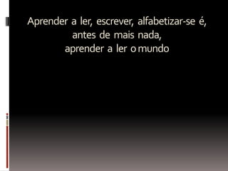 Aprender a ler, escrever, alfabetizar-se é,
antes de mais nada,
aprender a ler omundo
 