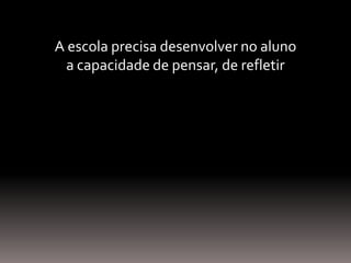 A escola precisa desenvolver no aluno
a capacidade de pensar, de refletir
 