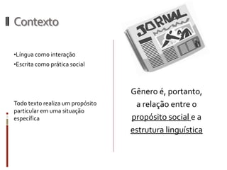 Contexto
•Língua como interação
•Escrita como prática social
Todo texto realiza um propósito
particular em uma situação
específica
Gênero é, portanto,
a relação entre o
propósito social e a
estrutura linguística
 