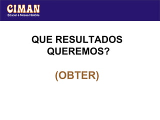 QUE RESULTADOS
  QUEREMOS?

   (OBTER)
 