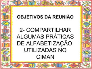 OBJETIVOS DA REUNIÃO

 2- COMPARTILHAR
ALGUMAS PRÁTICAS
DE ALFABETIZAÇÃO
   UTILIZADAS NO
       CIMAN
 