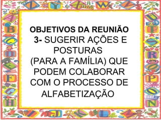 OBJETIVOS DA REUNIÃO
 3- SUGERIR AÇÕES E
     POSTURAS
(PARA A FAMÍLIA) QUE
 PODEM COLABORAR
COM O PROCESSO DE
   ALFABETIZAÇÃO
 