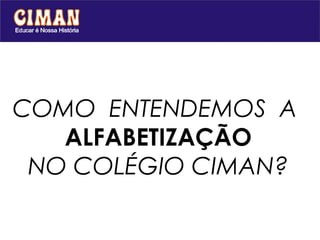 COMO ENTENDEMOS A
   ALFABETIZAÇÃO
 NO COLÉGIO CIMAN?
 