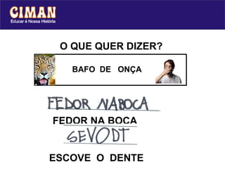 O QUE QUER DIZER?

   BAFO DE ONÇA




FEDOR NA BOCA


ESCOVE O DENTE
 
