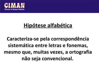 Hipótese alfabética

 Caracteriza-se pela correspondência
 sistemática entre letras e fonemas,
mesmo que, muitas vezes, a ortografia
       não seja convencional.
 