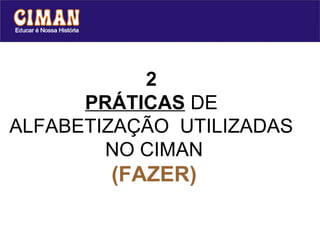 2
      PRÁTICAS DE
ALFABETIZAÇÃO UTILIZADAS
        NO CIMAN
        (FAZER)
 
