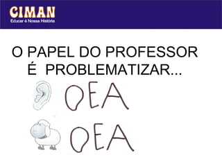 O PAPEL DO PROFESSOR
  É PROBLEMATIZAR...
 