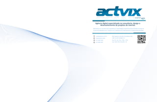 Agência digital especializada na consultoria, design e
        desenvolvimento de projetos de internet
Oferecemos ao mercado nossa experiência e metodologia amplamente desenvolvidas ao longo de
15 anos de experiência em conjunto com a excelencia em atendimento e cumprimento de prazos.



    contato@actvix.com.br         NBC Negócios e Soluções Tecnológicas Ltda.
    www.actvix.com.               CNPJ: 97.542.734/0001-34
    (27) 3062-3459                Rua Ilha dos Aires, 398, sl 400
    (27) 9989-7897                Cep: 29123-790, Vila-Velha - ES.
 