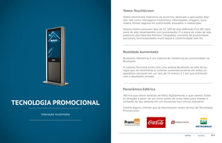 Totem TouchScreen
                              Totem Multimídia Interativo de alumínio, dedicado a aplicações Digi-
                              tais, tais como mensagens multimídia, informações, imagens, sons,
                              vídeos, filmes, páginas de publicidade, enquetes, e videoclipes.

                              Nossos totens possuem tela de 42’ LED de alta definição Full HD, hard-
                              ware de alto desempenho com processador i7 e placa de vídeo de alta
                              potência, alto-falantes frontais integrados, sensores de proximidade
                              opcionais, funcionalidades multi toque e conectividade sem fio.

                              ...................................................................................................................................................


                              Realidade Aumentada
                              Bluetooth Marketing é um sistema de marketing por proximidade via
                              Bluetooth.

                              O sistema funciona junto com uma antena Bluetooth de alta tecno-
                              logia que irá reconhecer e conectar automaticamente em todos os
                              aparelhos celulares em um raio de 10 metros à 1 km que estiverem
                              com o Bluetooth ativado.

                              ...................................................................................................................................................

                              Panorâmica Esférica
                              Técnica que reúne dezenas de fotos digitalmente, e que cobrem todas
                              as direções a partir de um único ponto de vista. Ideal para imergir o

TECNOLOGIA PROMOCIONAL        visitante de seu website em um excelente tour virtual interativo.

                              Confira alguns clientes que já requisitaram nosso serviço de Tecnologia
                              Promocional:
       Interação multimídia




                                                                                                                                   ACTVIX         |     Portfolio             013
 