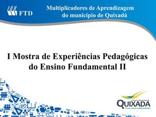 Multiplicadores de Aprendizagem 
do município de Quixadá 
I Mostra de Experiências Pedagógicas do Ensino Fundamental II  
