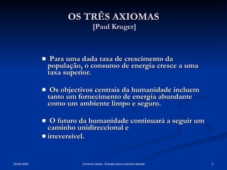 OS TRÊS AXIOMAS  [Paul Kruger] Para uma dada taxa de crescimento da população, o consumo de energia cresce a uma taxa superior. Os objectivos centrais da humanidade incluem tanto um fornecimento de energia abundante como um ambiente limpo e seguro. O futuro da humanidade continuará a seguir um caminho unidireccional e  irreversível. 