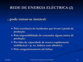 REDE DE ENERGIA ELÉCTRICA (2) ...pode tornar-se instável: Pela ocorrência de incidentes que levam à perda de produção. Pela impossibilidade de comandar alguns meios de produção. Por falta de capacidade de reserva rapidamente mobilizável – p. ex. hídrica com albufeira. Pelo congestionamento de linhas. 