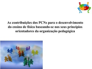 As contribuições dos PCNs para o desenvolvimento do ensino de física baseando-se nos seus princípios orientadores da organização pedagógica 