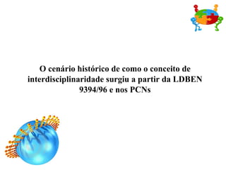 O cenário histórico de como o conceito de interdisciplinaridade surgiu a partir da LDBEN 9394/96 e nos PCNs 