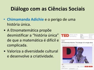 Diálogo com as Ciências SociaisChimamanda Adichie e o perigo de uma história única.A Etnomatemática propõe desmistificar a “história única” de que a matemática é difícil e complicada. 