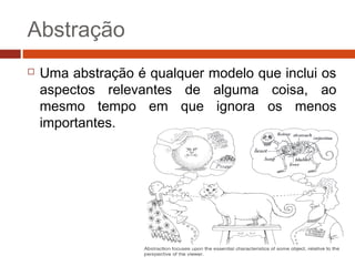 Abstração
 Uma abstração é qualquer modelo que inclui os
aspectos relevantes de alguma coisa, ao
mesmo tempo em que ignora os menos
importantes.
 