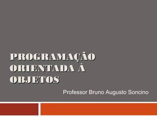 PROGRAMAÇÃOPROGRAMAÇÃO
ORIENTADA ÀORIENTADA À
OBJETOSOBJETOS
Professor Bruno Augusto Soncino
 