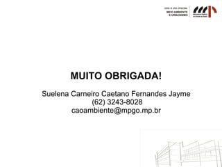 MUITO OBRIGADA!
Suelena Carneiro Caetano Fernandes Jayme
(62) 3243-8028
caoambiente@mpgo.mp.br
 