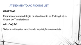 ATENDIMENTO AO PICKING LIST
OBJETIVO
Estabelecer a metodologia de atendimento ao Picking List ou
Ordem de Transferência.
APLICAÇÃO
Todas as situações envolvendo requisição de materiais.
 