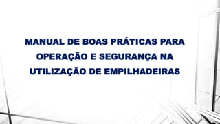MANUAL DE BOAS PRÁTICAS PARA
OPERAÇÃO E SEGURANÇA NA
UTILIZAÇÃO DE EMPILHADEIRAS
 